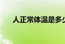 人正常体温是多少（正常体温的范围）