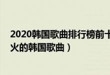 2020韩国歌曲排行榜前十（2020韩国最火的十首流行歌超火的韩国歌曲）