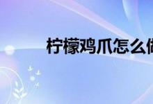 柠檬鸡爪怎么做（柠檬鸡爪做法）