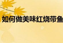 如何做美味红烧带鱼（美味红烧带鱼怎么做）