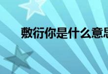 敷衍你是什么意思（敷衍你是何意思）