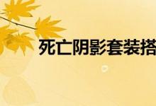 死亡阴影套装搭配（死亡阴影套装）