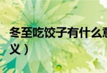 冬至吃饺子有什么意义（冬至吃饺子有哪些意义）