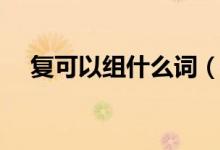 复可以组什么词（复具体可以组什么词）