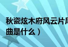 秋瓷炫木府风云片尾曲（秋瓷炫木府风云片尾曲是什么）