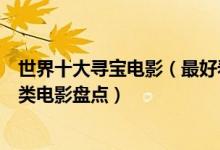 世界十大寻宝电影（最好看的寻宝类电影推荐欧美探险寻宝类电影盘点）