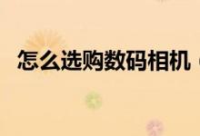 怎么选购数码相机（选购数码相机的方法）