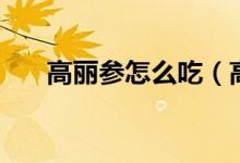 高丽参怎么吃（高丽参怎么吃效果好）