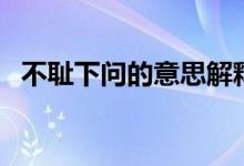 不耻下问的意思解释（不耻下问如何理解）