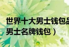 世界十大男士钱包品牌排行榜（世界上有哪些男士名牌钱包）