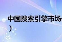 中国搜索引擎市场份额2017（中国搜索引擎）