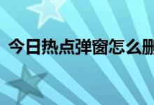 今日热点弹窗怎么删除（只需3步就可删除）
