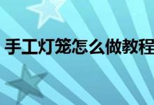 手工灯笼怎么做教程大全（手工灯笼怎么做）