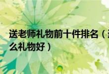 送老师礼物前十件排名（送给老师最实用的礼物教师节送什么礼物好）