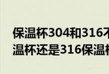 保温杯304和316不锈钢哪个好（选择304保温杯还是316保温杯）
