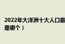 2022年大洋洲十大人口最多的国家（大洋洲人口最多的国家是哪个）