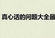 真心话的问题大全最狠（真心话的问题精选）