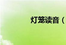灯笼读音（灯笼念什么呢）