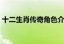 十二生肖传奇角色介绍（十二生肖传奇简介）