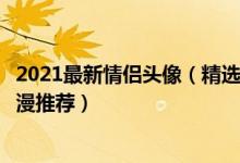 2021最新情侣头像（精选情侣头像可爱呆萌一对情侣头像动漫推荐）