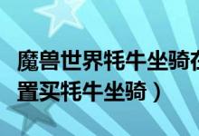 魔兽世界牦牛坐骑在哪买（魔兽世界在什么位置买牦牛坐骑）