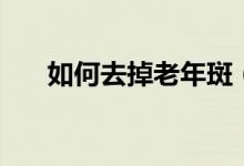 如何去掉老年斑（去除老年斑的妙招）