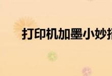 打印机加墨小妙招（打印机如何加墨）