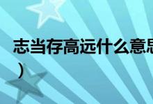 志当存高远什么意思（志当存高远释义及出处）