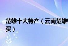 楚雄十大特产（云南楚雄特产有哪些楚雄州有什么特产值得买）