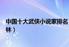 中国十大武侠小说家排名（武侠小说作家盘点你最爱谁的武林）