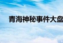 青海神秘事件大盘点（青海湖神秘生物）