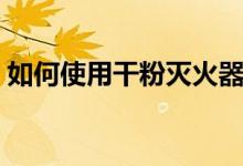 如何使用干粉灭火器（如何使用干粉灭火器）