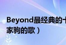 Beyond最经典的十首歌（黄家驹歌曲推荐黄家驹的歌）