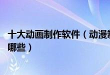 十大动画制作软件（动漫制作软件盘点 自己做动画的软件有哪些）