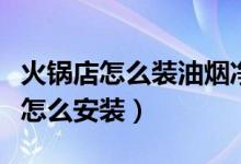 火锅店怎么装油烟净化器（火锅店油烟净化器怎么安装）