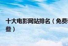 十大电影网站排名（免费看电影网站推荐在线电影网站有哪些）
