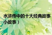水浒传中的十大经典故事（水浒传人物故事 水浒传10个著名小故事）