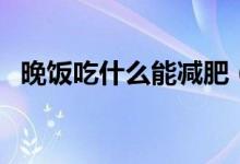 晚饭吃什么能减肥（这类食物一定要尝试）