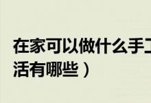 在家可以做什么手工活（可以在家赚钱的手工活有哪些）