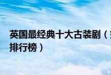 英国最经典十大古装剧（好看的英国古装电视剧英剧古装剧排行榜）