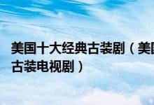 美国十大经典古装剧（美国古装电视剧有哪些 美剧中好看的古装电视剧）