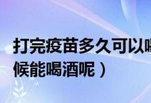 打完疫苗多久可以喝酒（打完疫苗之后什么时候能喝酒呢）