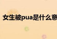 女生被pua是什么意思（女生被pua的含义）
