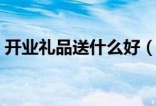 开业礼品送什么好（开业送什么礼比较合适）