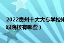 2022贵州十大大专学校排名（贵州专科学校排行榜 贵州高职院校有哪些）