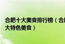 合肥十大美食排行榜（合肥特色美食有哪些去合肥必吃的10大特色美食）