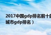 2017中国gdp排名前十的城市（gdp最高的十大城市全国城市gdp排名）