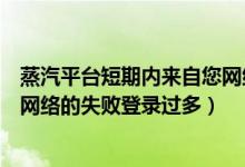 蒸汽平台短期内来自您网络的失败登录过多（短期内来自您网络的失败登录过多）