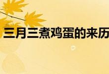 三月三煮鸡蛋的来历（荠菜煮鸡蛋有何功效）