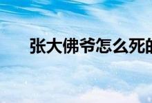 张大佛爷怎么死的（他后来是什么人）